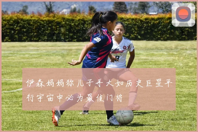 伊森妈妈称儿子手大如历史巨星平行宇宙中必为最佳门将