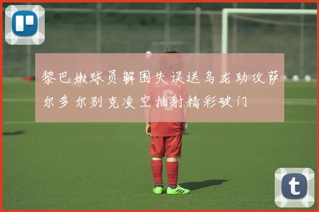 黎巴嫩球员解围失误送乌龙助攻萨尔多尔别克凌空抽射精彩破门