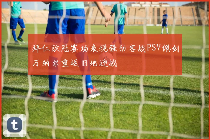 拜仁欧冠赛场表现强劲客战PSV佩剑万纳尔重返旧地迎战