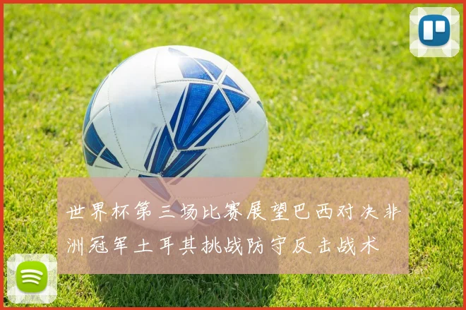 世界杯第三场比赛展望巴西对决非洲冠军土耳其挑战防守反击战术