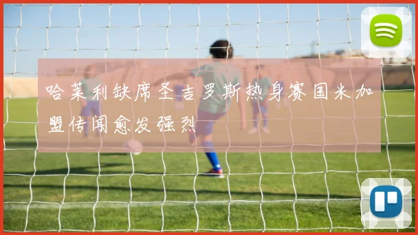 哈莱利缺席圣吉罗斯热身赛国米加盟传闻愈发强烈