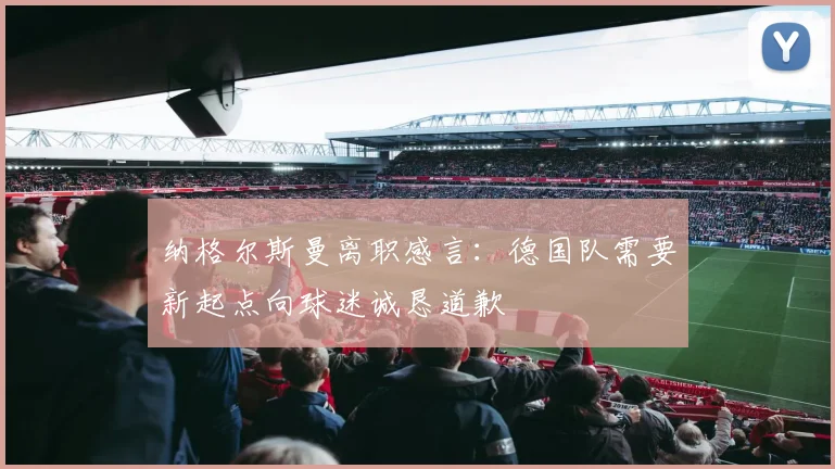 纳格尔斯曼离职感言：德国队需要新起点向球迷诚恳道歉