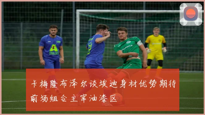 卡梅隆布泽尔谈埃迪身材优势期待前场组合主宰油漆区