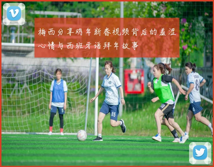 梅西分享鸡年新春视频背后的羞涩心情与西班牙语拜年故事