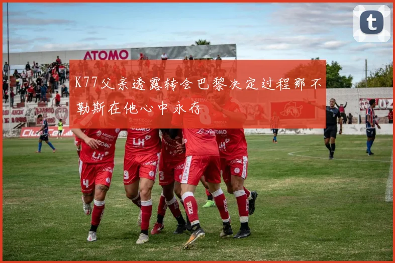 K77父亲透露转会巴黎决定过程那不勒斯在他心中永存