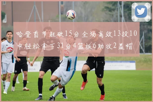 哈登首节狂砍15分全场高效13投10中轻松拿下31分4篮板6助攻2盖帽