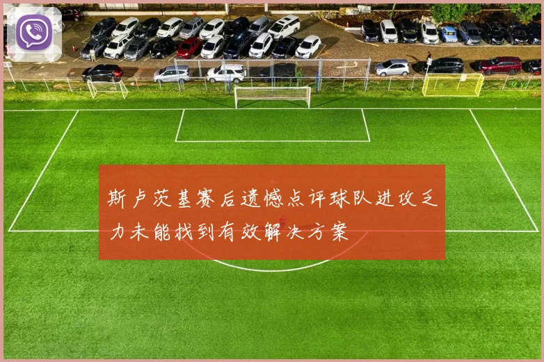 斯卢茨基赛后遗憾点评球队进攻乏力未能找到有效解决方案