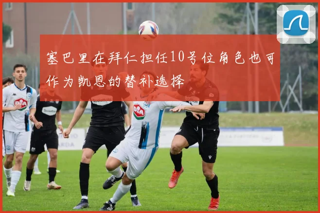 塞巴里在拜仁担任10号位角色也可作为凯恩的替补选择
