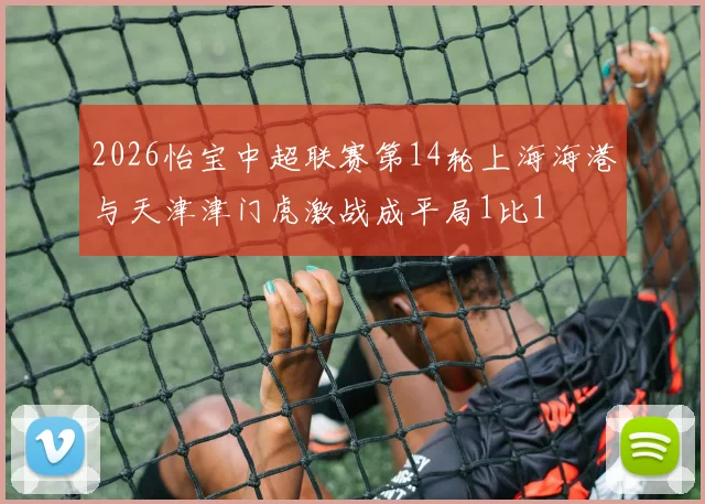 2026怡宝中超联赛第14轮上海海港与天津津门虎激战成平局1比1