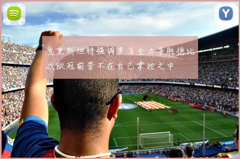 克里斯坦特强调罗马全力争胜德比战欧冠前景不在自己掌控之中