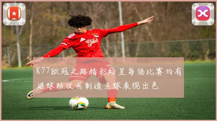 K77欧冠之路精彩纷呈每场比赛均有进球助攻或制造点球表现出色