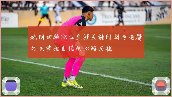 姚明回顾职业生涯关键时刻与老鹰对决重拾自信的心路历程