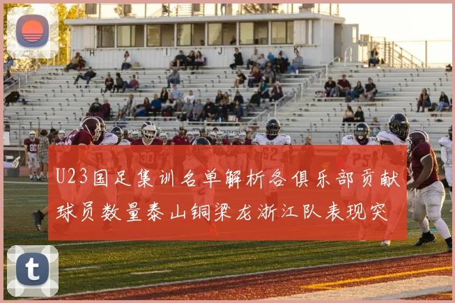 U23国足集训名单解析各俱乐部贡献球员数量泰山铜梁龙浙江队表现突出