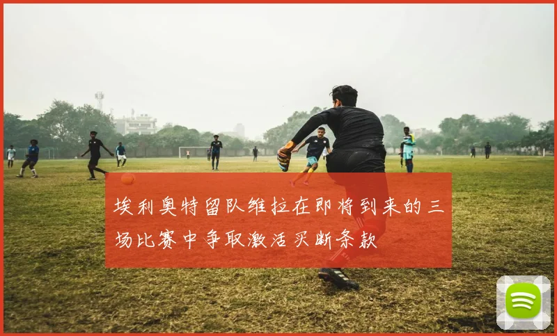 埃利奥特留队维拉在即将到来的三场比赛中争取激活买断条款