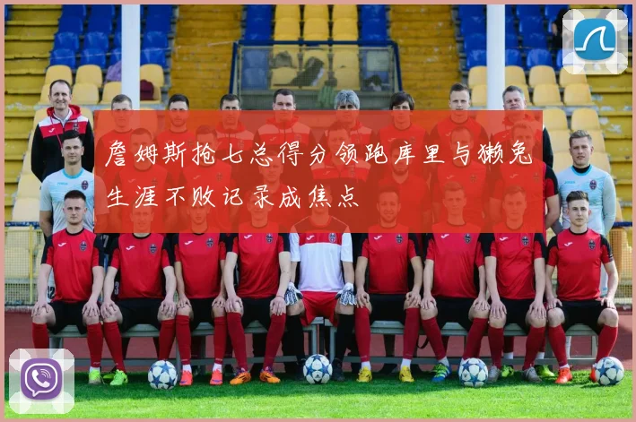 詹姆斯抢七总得分领跑库里与獭兔生涯不败记录成焦点