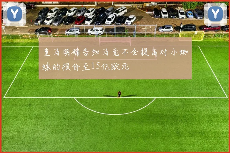 皇马明确告知马竞不会提高对小蜘蛛的报价至15亿欧元