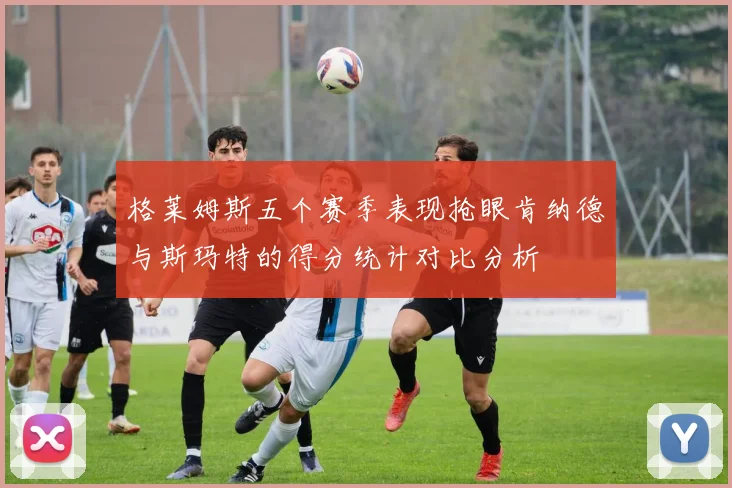 格莱姆斯五个赛季表现抢眼肯纳德与斯玛特的得分统计对比分析
