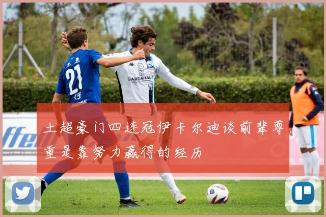 土超豪门四连冠伊卡尔迪谈前辈尊重是靠努力赢得的经历