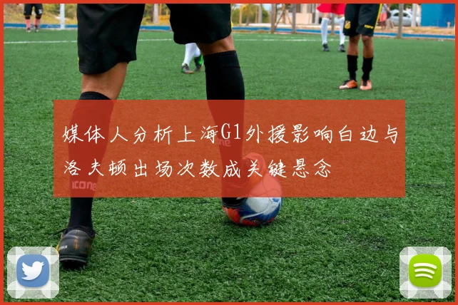 媒体人分析上海G1外援影响白边与洛夫顿出场次数成关键悬念