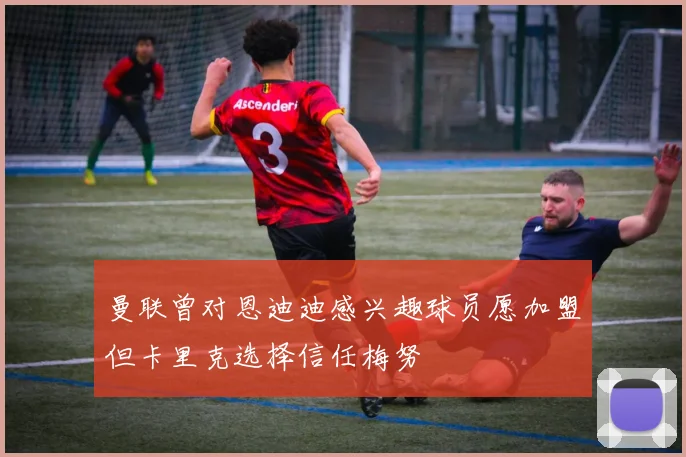 曼联曾对恩迪迪感兴趣球员愿加盟但卡里克选择信任梅努