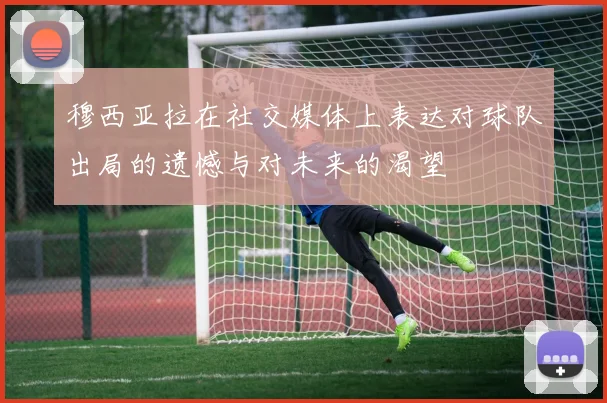 穆西亚拉在社交媒体上表达对球队出局的遗憾与对未来的渴望