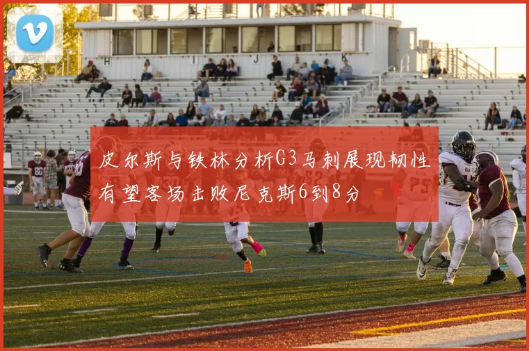 皮尔斯与铁林分析G3马刺展现韧性有望客场击败尼克斯6到8分