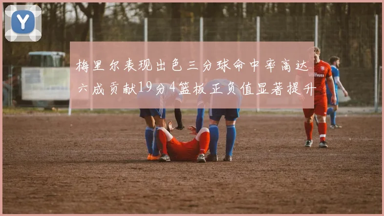 梅里尔表现出色三分球命中率高达六成贡献19分4篮板正负值显著提升