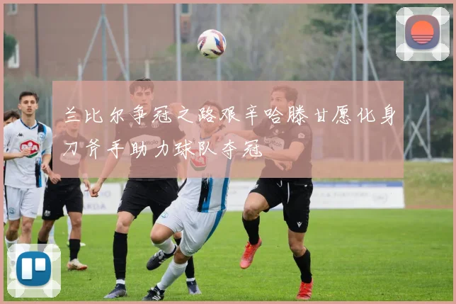 兰比尔争冠之路艰辛哈滕甘愿化身刀斧手助力球队夺冠