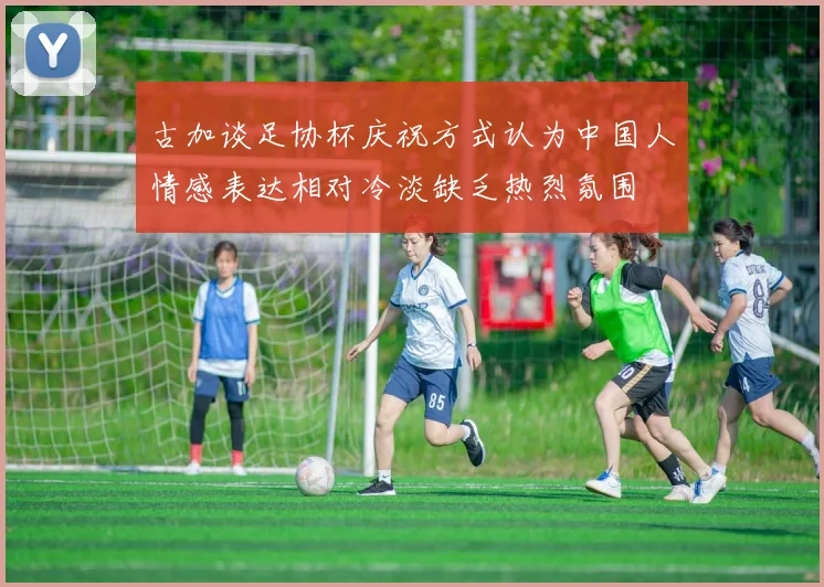 古加谈足协杯庆祝方式认为中国人情感表达相对冷淡缺乏热烈氛围