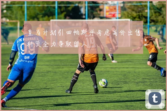 皇马计划引回帕斯并考虑高价出售科莫全力争取留人