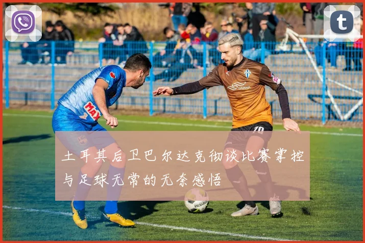 土耳其后卫巴尔达克彻谈比赛掌控与足球无常的无奈感悟
