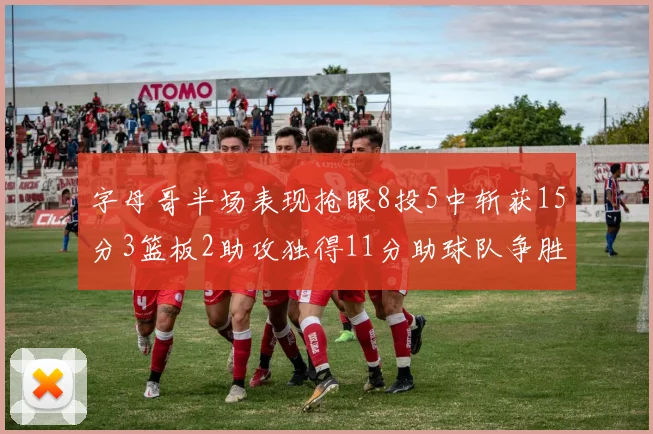 字母哥半场表现抢眼8投5中斩获15分3篮板2助攻独得11分助球队争胜